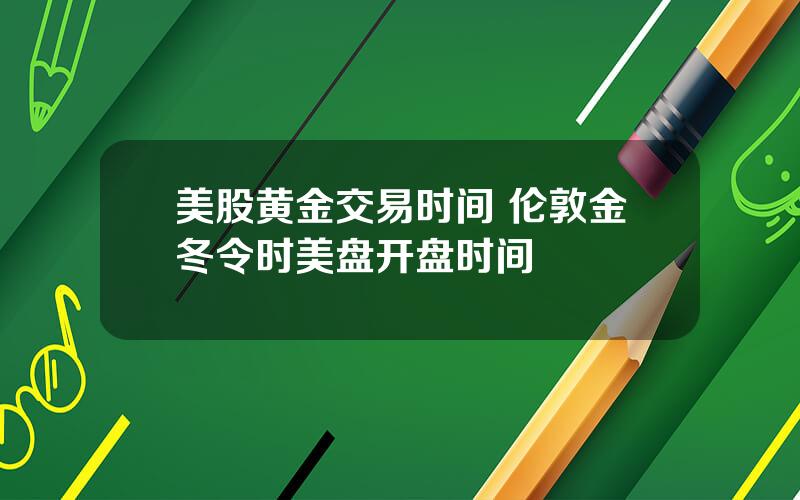 美股黄金交易时间 伦敦金冬令时美盘开盘时间